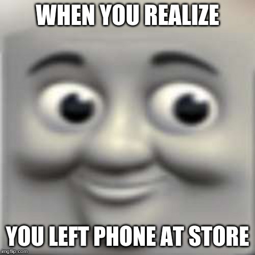 Thomas the "dank" engine | WHEN YOU REALIZE; YOU LEFT PHONE AT STORE | image tagged in thomas the dank engine | made w/ Imgflip meme maker