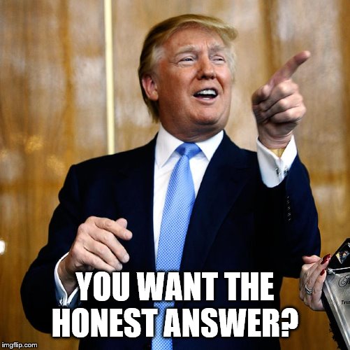 Donal Trump Birthday | YOU WANT THE HONEST ANSWER? | image tagged in donal trump birthday | made w/ Imgflip meme maker