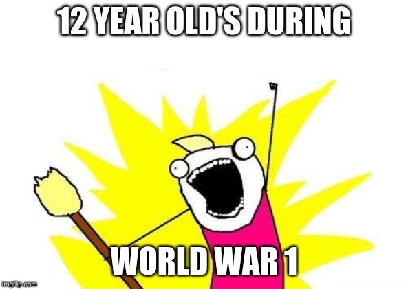 X All The Y | 12 YEAR OLD'S DURING; WORLD WAR 1 | image tagged in memes,x all the y | made w/ Imgflip meme maker