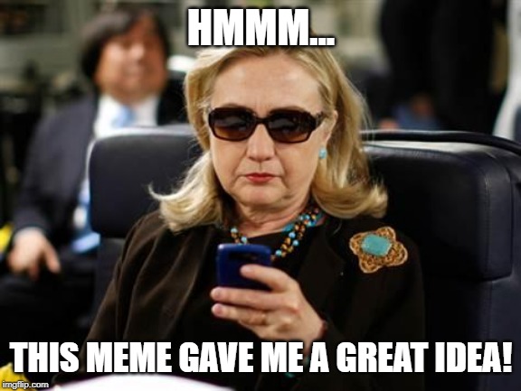 Hillary Clinton Cellphone Meme | HMMM... THIS MEME GAVE ME A GREAT IDEA! | image tagged in memes,hillary clinton cellphone | made w/ Imgflip meme maker