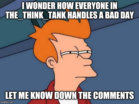 Just Wondering Since I Just Had An Recent Anxiety Attack And I just Wanted To Check On Everyone |  I WONDER HOW EVERYONE IN THE_THINK_TANK HANDLES A BAD DAY; LET ME KNOW DOWN THE COMMENTS | image tagged in memes,futurama fry | made w/ Imgflip meme maker