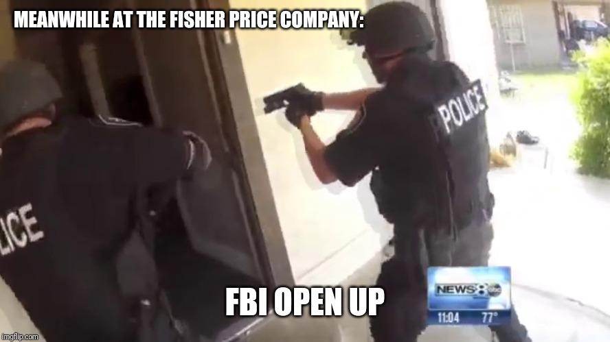 FBI OPEN UP | MEANWHILE AT THE FISHER PRICE COMPANY: FBI OPEN UP | image tagged in fbi open up | made w/ Imgflip meme maker