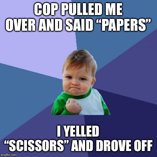 Success Kid Meme | COP PULLED ME OVER AND SAID “PAPERS”; I YELLED “SCISSORS” AND DROVE OFF | image tagged in memes,success kid | made w/ Imgflip meme maker