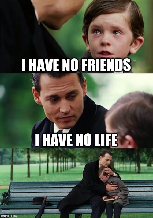 Finding Neverland | I HAVE NO FRIENDS; I HAVE NO LIFE | image tagged in memes,finding neverland | made w/ Imgflip meme maker