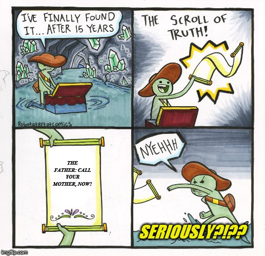The Scroll Of Truth | THE FATHER: CALL YOUR MOTHER, NOW! SERIOUSLY?!?? | image tagged in memes,the scroll of truth | made w/ Imgflip meme maker
