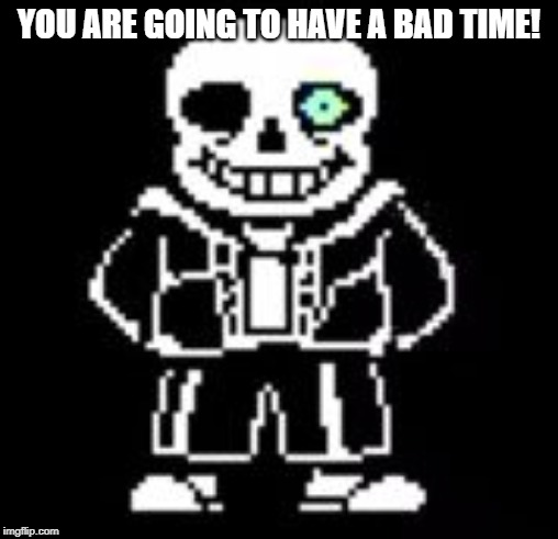 Sans Bad Time | YOU ARE GOING TO HAVE A BAD TIME! | image tagged in sans bad time | made w/ Imgflip meme maker