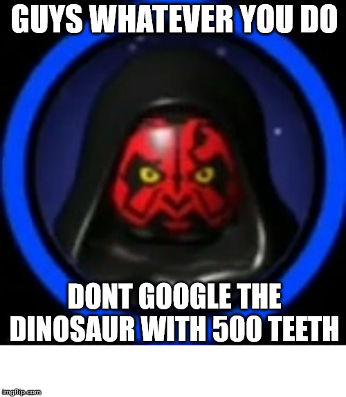 I'm warning you | GUYS WHATEVER YOU DO; DONT GOOGLE THE DINOSAUR WITH 500 TEETH | image tagged in darth maul,lego,star wars | made w/ Imgflip meme maker