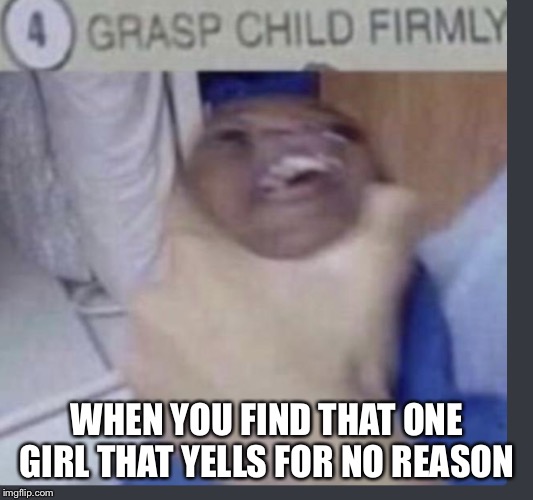 Grasp child firmly | WHEN YOU FIND THAT ONE GIRL THAT YELLS FOR NO REASON | image tagged in grasp child firmly | made w/ Imgflip meme maker