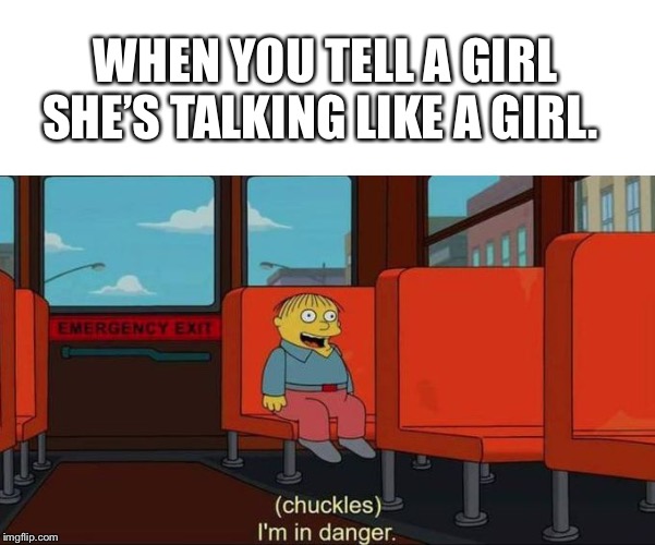 I'm in Danger + blank place above | WHEN YOU TELL A GIRL SHE’S TALKING LIKE A GIRL. | image tagged in i'm in danger  blank place above | made w/ Imgflip meme maker