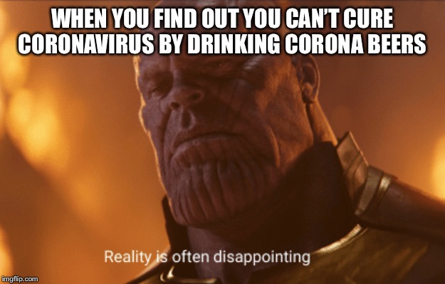 Reality is often dissapointing | WHEN YOU FIND OUT YOU CAN’T CURE CORONAVIRUS BY DRINKING CORONA BEERS | image tagged in reality is often dissapointing | made w/ Imgflip meme maker