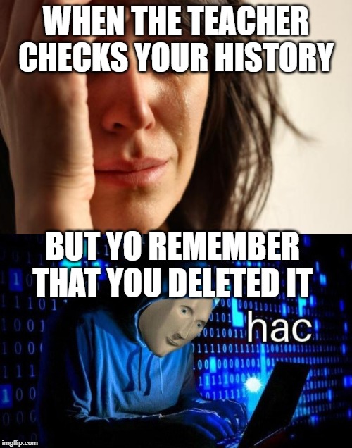 WHEN THE TEACHER CHECKS YOUR HISTORY; BUT YO REMEMBER THAT YOU DELETED IT | image tagged in hac | made w/ Imgflip meme maker