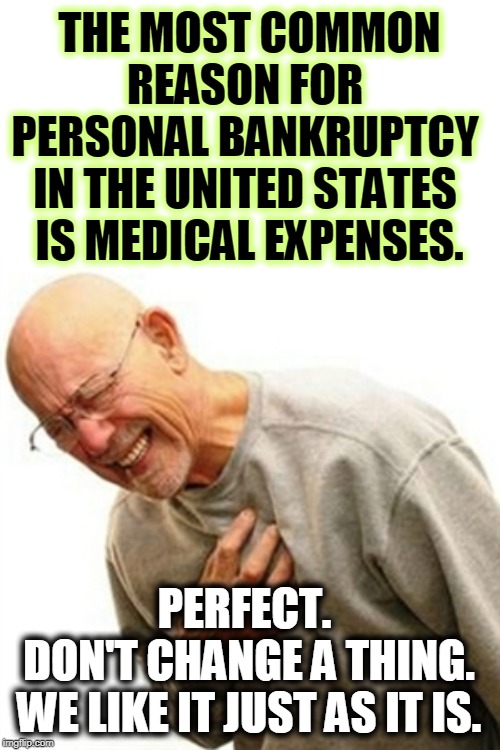 If you try to change this god-given perfection, some jerk will start hollering about socialism. | THE MOST COMMON REASON FOR 
PERSONAL BANKRUPTCY 
IN THE UNITED STATES 
IS MEDICAL EXPENSES. PERFECT. 
DON'T CHANGE A THING.
WE LIKE IT JUST AS IT IS. | image tagged in memes,right in the childhood,health care,bankruptcy,socialism,communism | made w/ Imgflip meme maker