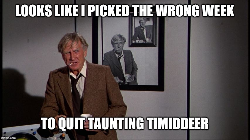 LOOKS LIKE I PICKED THE WRONG WEEK TO QUIT TAUNTING TIMIDDEER | made w/ Imgflip meme maker