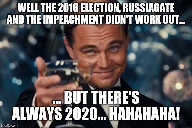 Leonardo Dicaprio Cheers |  WELL THE 2016 ELECTION, RUSSIAGATE AND THE IMPEACHMENT DIDN'T WORK OUT... ... BUT THERE'S ALWAYS 2020... HAHAHAHA! | image tagged in memes,leonardo dicaprio cheers | made w/ Imgflip meme maker