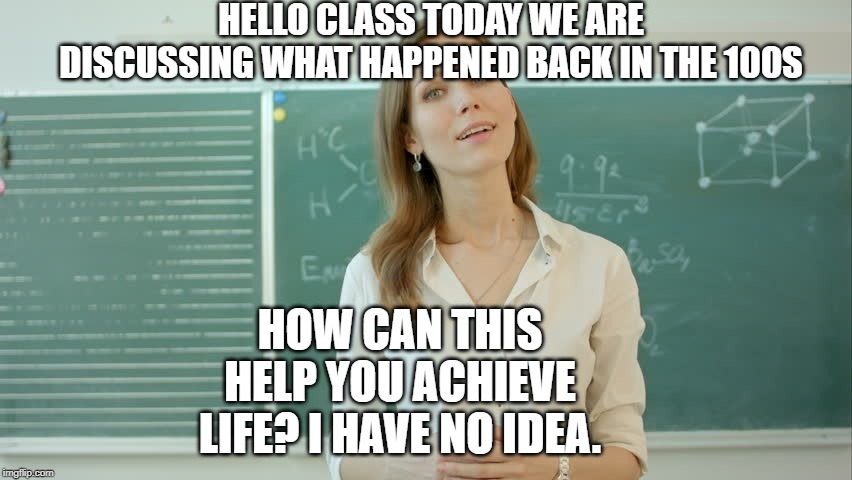 HELLO CLASS TODAY WE ARE DISCUSSING WHAT HAPPENED BACK IN THE 100S; HOW CAN THIS HELP YOU ACHIEVE LIFE? I HAVE NO IDEA. | image tagged in teacher meme | made w/ Imgflip meme maker