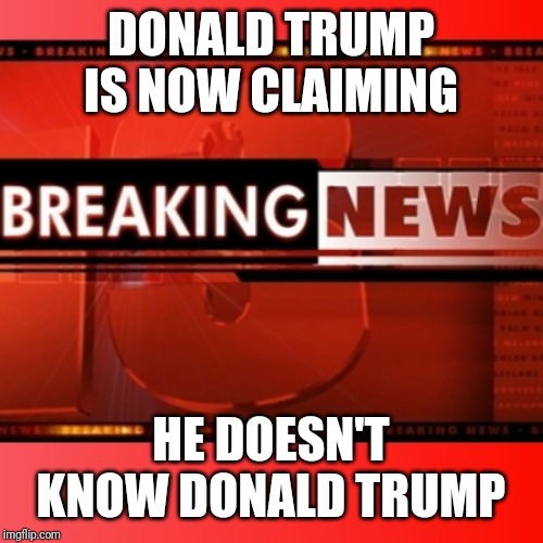 Breaking news | DONALD TRUMP IS NOW CLAIMING; HE DOESN'T KNOW DONALD TRUMP | image tagged in breaking news | made w/ Imgflip meme maker