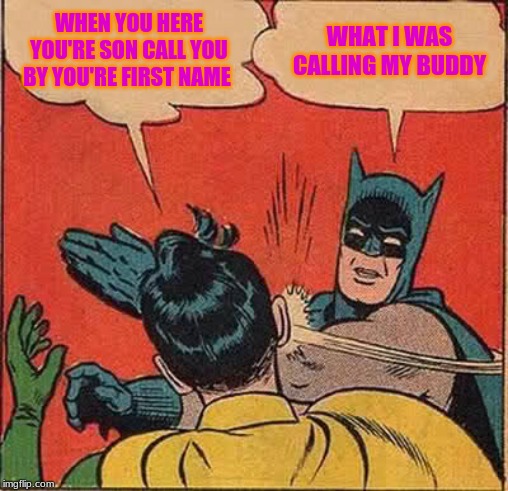 Batman Slapping Robin | WHEN YOU HERE YOU'RE SON CALL YOU BY YOU'RE FIRST NAME; WHAT I WAS CALLING MY BUDDY | image tagged in memes,batman slapping robin | made w/ Imgflip meme maker