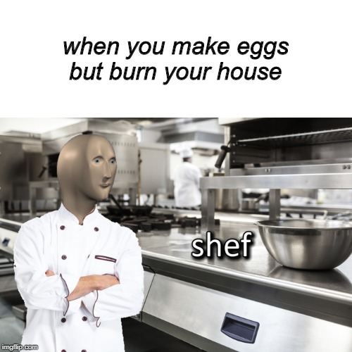 Meme Man Shef | when you make eggs but burn your house | image tagged in meme man shef | made w/ Imgflip meme maker