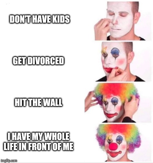 Lonely woman tutorial | DON'T HAVE KIDS; GET DIVORCED; HIT THE WALL; I HAVE MY WHOLE LIFE IN FRONT OF ME | image tagged in clown applying makeup | made w/ Imgflip meme maker