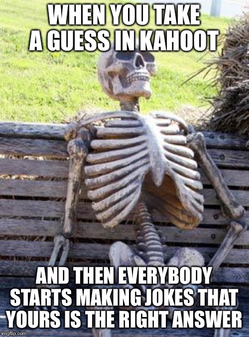 Waiting Skeleton Meme | WHEN YOU TAKE A GUESS IN KAHOOT; AND THEN EVERYBODY STARTS MAKING JOKES THAT YOURS IS THE RIGHT ANSWER | image tagged in memes,waiting skeleton | made w/ Imgflip meme maker