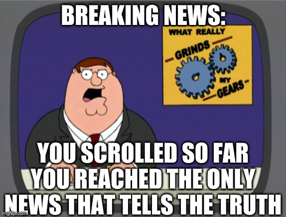 Peter Griffin News | BREAKING NEWS:; YOU SCROLLED SO FAR YOU REACHED THE ONLY NEWS THAT TELLS THE TRUTH | image tagged in memes,peter griffin news | made w/ Imgflip meme maker