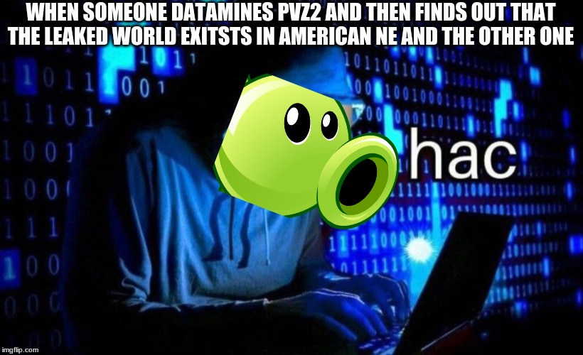 hac | WHEN SOMEONE DATAMINES PVZ2 AND THEN FINDS OUT THAT THE LEAKED WORLD EXITSTS IN AMERICAN NE AND THE OTHER ONE | image tagged in hac | made w/ Imgflip meme maker