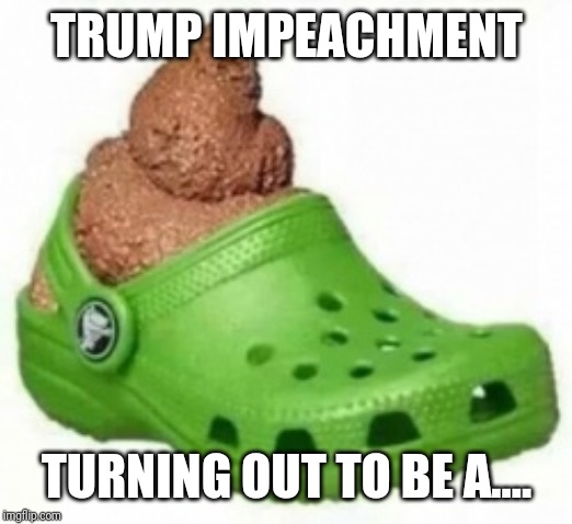 Even though it always was..... | TRUMP IMPEACHMENT; TURNING OUT TO BE A.... | image tagged in croc of,trump,impeachment,lies,bullshit smokescreen to keep the news busy from reporting what he has actually accomplished | made w/ Imgflip meme maker