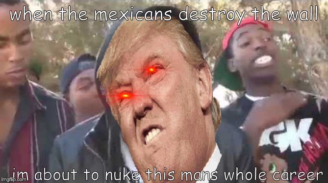I'm about to end this man's whole career | when the mexicans destroy the wall; im about to nuke this mans whole career | image tagged in i'm about to end this man's whole career | made w/ Imgflip meme maker