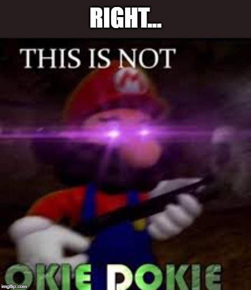 This is not okie dokie | RIGHT... | image tagged in this is not okie dokie | made w/ Imgflip meme maker