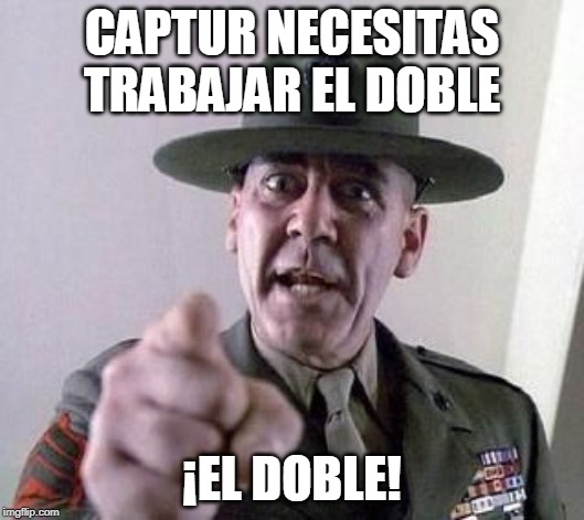 show me your war face | CAPTUR NECESITAS TRABAJAR EL DOBLE; ¡EL DOBLE! | image tagged in show me your war face | made w/ Imgflip meme maker