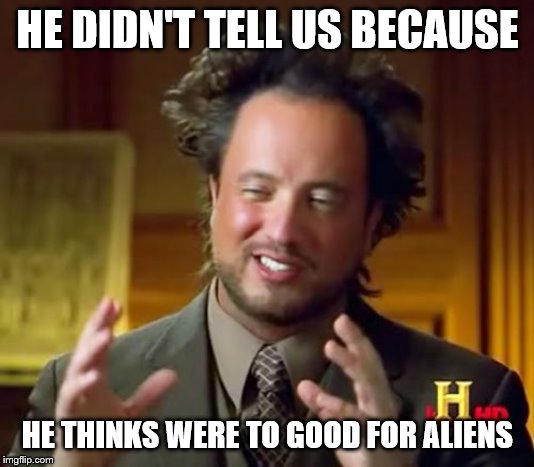 Ancient Aliens Meme | HE DIDN'T TELL US BECAUSE HE THINKS WERE TO GOOD FOR ALIENS | image tagged in memes,ancient aliens | made w/ Imgflip meme maker