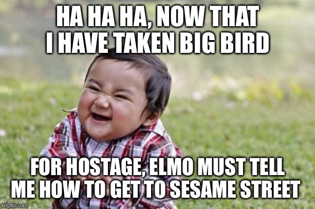 Evil Toddler | HA HA HA, NOW THAT I HAVE TAKEN BIG BIRD; FOR HOSTAGE, ELMO MUST TELL ME HOW TO GET TO SESAME STREET | image tagged in memes,evil toddler | made w/ Imgflip meme maker