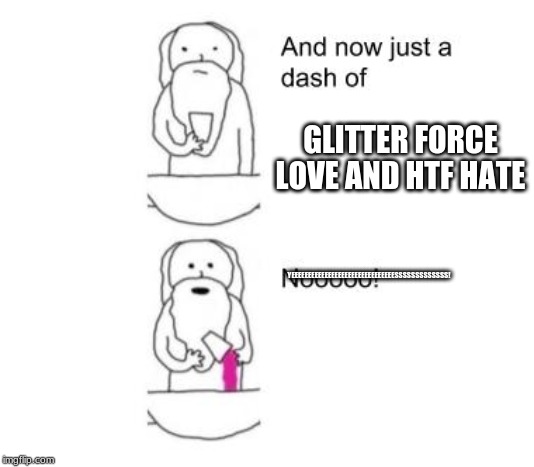 When God Made You | GLITTER FORCE LOVE AND HTF HATE; YEEEEEEEEEEEEEEEEEEEEEEEEEEEEEEESSSSSSSSSSSSS! | image tagged in when god made you | made w/ Imgflip meme maker