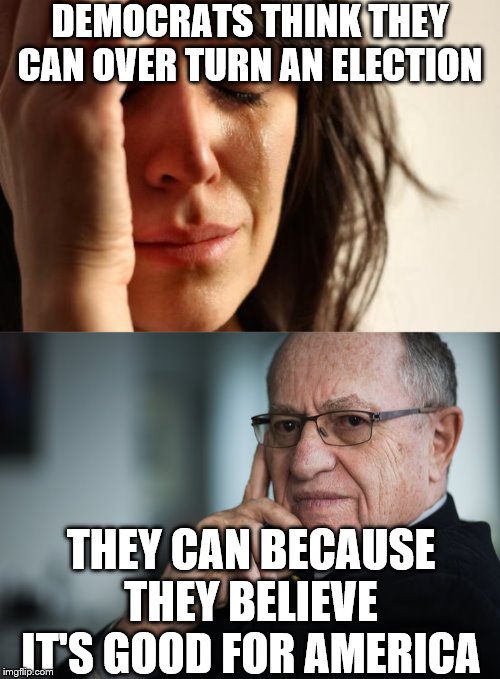 DEMOCRATS THINK THEY CAN OVER TURN AN ELECTION; THEY CAN BECAUSE THEY BELIEVE IT'S GOOD FOR AMERICA | image tagged in memes,first world problems,alan dershowitz | made w/ Imgflip meme maker