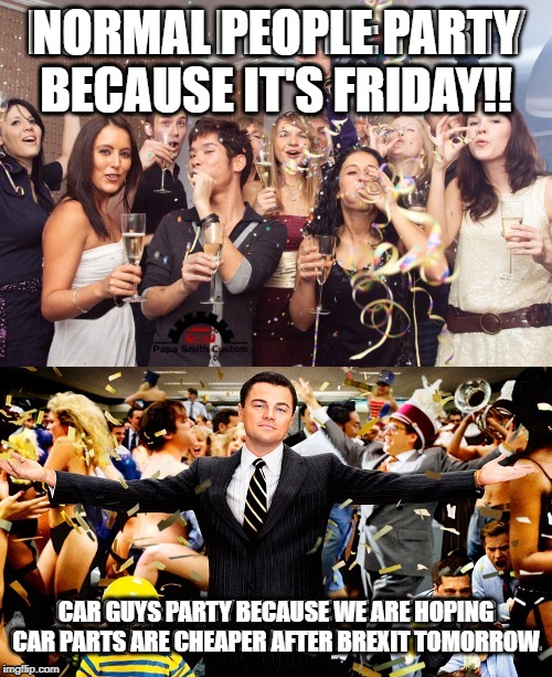 Car parts and Brexit | NORMAL PEOPLE PARTY BECAUSE IT'S FRIDAY!! CAR GUYS PARTY BECAUSE WE ARE HOPING CAR PARTS ARE CHEAPER AFTER BREXIT TOMORROW | image tagged in brexit,car,car memes,partying,party,friday | made w/ Imgflip meme maker