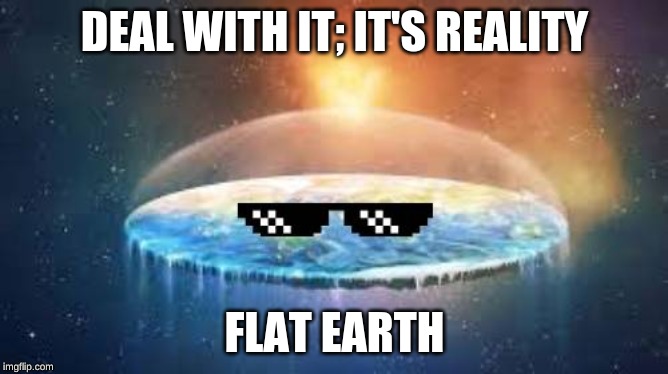 DEAL WITH IT; IT'S REALITY; FLAT EARTH | image tagged in flat earth,flat earthers | made w/ Imgflip meme maker