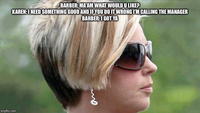 Karen | BARBER: MA’AM WHAT WOULD U LIKE?
KAREN: I NEED SOMETHING GOOD AND IF YOU DO IT WRONG I’M CALLING THE MANAGER
BARBER: I GOT YA | image tagged in karen | made w/ Imgflip meme maker
