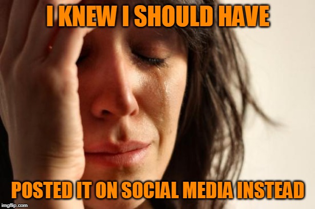 First World Problems Meme | I KNEW I SHOULD HAVE POSTED IT ON SOCIAL MEDIA INSTEAD | image tagged in memes,first world problems | made w/ Imgflip meme maker