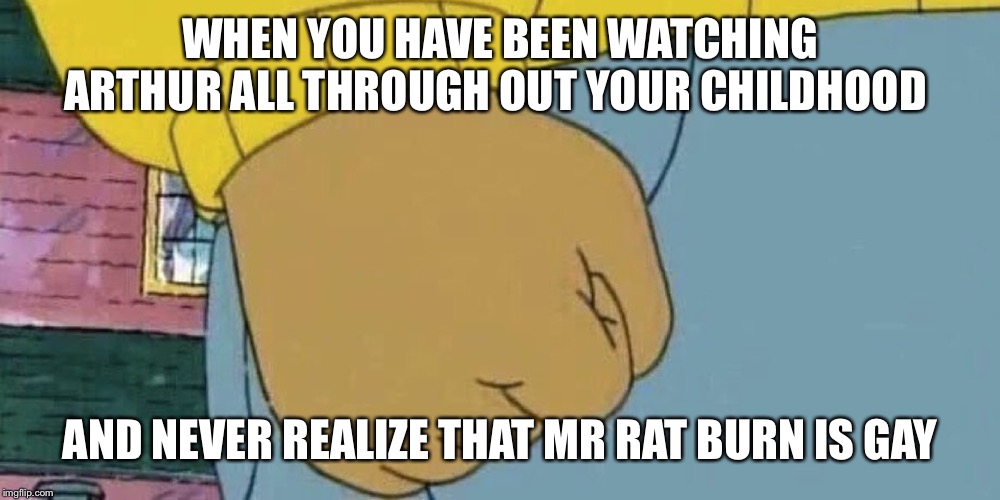 Arthur's Fist | WHEN YOU HAVE BEEN WATCHING ARTHUR ALL THROUGH OUT YOUR CHILDHOOD; AND NEVER REALIZE THAT MR RAT BURN IS GAY | image tagged in arthur's fist | made w/ Imgflip meme maker