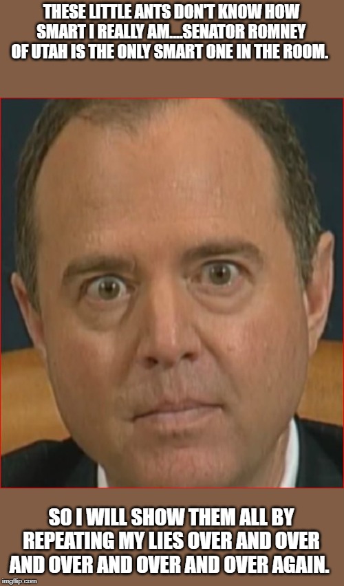 Adam Schiff | THESE LITTLE ANTS DON'T KNOW HOW SMART I REALLY AM....SENATOR ROMNEY OF UTAH IS THE ONLY SMART ONE IN THE ROOM. SO I WILL SHOW THEM ALL BY REPEATING MY LIES OVER AND OVER AND OVER AND OVER AND OVER AGAIN. | image tagged in adam schiff | made w/ Imgflip meme maker