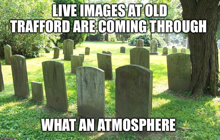 Cemetery | LIVE IMAGES AT OLD TRAFFORD ARE COMING THROUGH; WHAT AN ATMOSPHERE | image tagged in cemetery | made w/ Imgflip meme maker