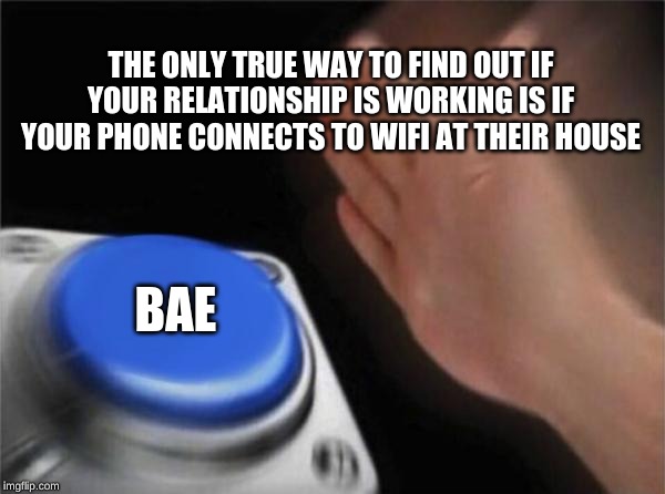 Blank Nut Button Meme | THE ONLY TRUE WAY TO FIND OUT IF YOUR RELATIONSHIP IS WORKING IS IF YOUR PHONE CONNECTS TO WIFI AT THEIR HOUSE; BAE | image tagged in memes,blank nut button | made w/ Imgflip meme maker