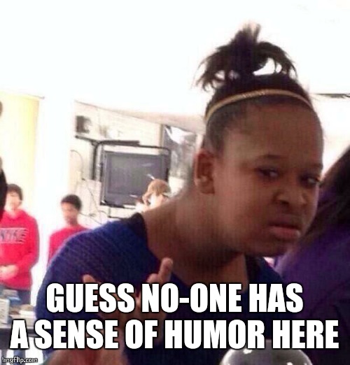 Black Girl Wat Meme | GUESS NO-ONE HAS A SENSE OF HUMOR HERE | image tagged in memes,black girl wat | made w/ Imgflip meme maker