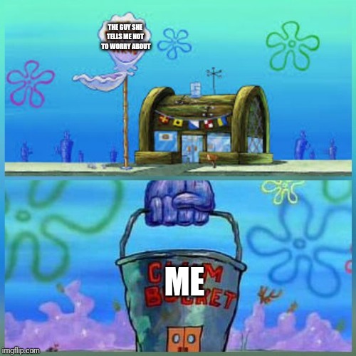 Krusty Krab Vs Chum Bucket | THE GUY SHE TELLS ME NOT  TO WORRY ABOUT; ME | image tagged in memes,krusty krab vs chum bucket | made w/ Imgflip meme maker