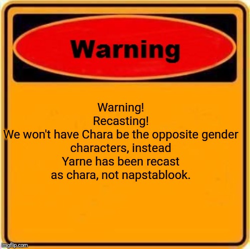 Warning Sign Meme | Warning!
Recasting!
We won't have Chara be the opposite gender characters, instead Yarne has been recast as chara, not napstablook. | image tagged in memes,warning sign | made w/ Imgflip meme maker