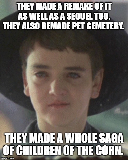 Issac the true evil one. | THEY MADE A REMAKE OF IT AS WELL AS A SEQUEL TOO. THEY ALSO REMADE PET CEMETERY. THEY MADE A WHOLE SAGA OF CHILDREN OF THE CORN. | image tagged in horror movie,horror,stephen king,children of the corn | made w/ Imgflip meme maker
