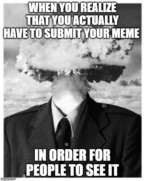 Mind Blown | WHEN YOU REALIZE THAT YOU ACTUALLY HAVE TO SUBMIT YOUR MEME; IN ORDER FOR PEOPLE TO SEE IT | image tagged in mind blown | made w/ Imgflip meme maker
