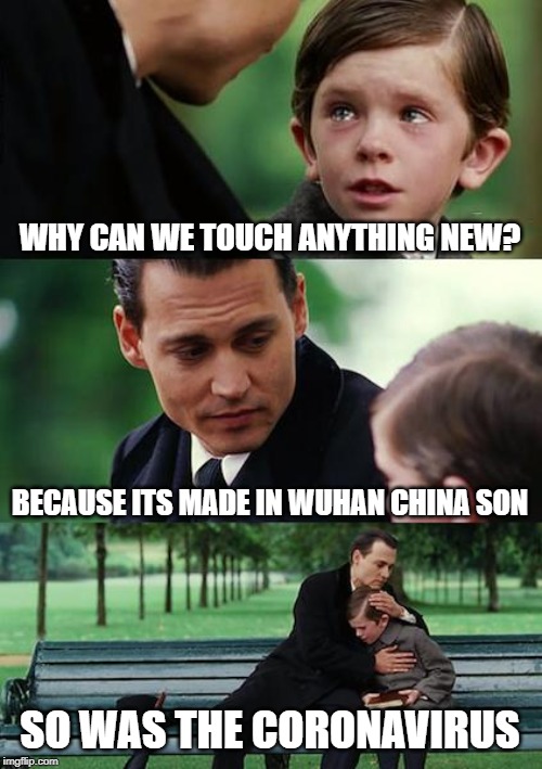 Finding Neverland | WHY CAN WE TOUCH ANYTHING NEW? BECAUSE ITS MADE IN WUHAN CHINA SON; SO WAS THE CORONAVIRUS | image tagged in memes,finding neverland | made w/ Imgflip meme maker