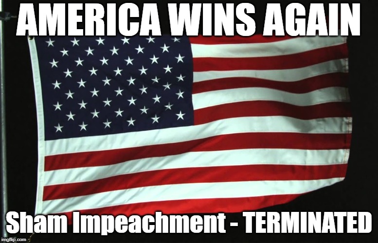 Impeachment - Terminated | AMERICA WINS AGAIN; Sham Impeachment - TERMINATED | image tagged in america,flag,wins,terminated,sham,impeachment | made w/ Imgflip meme maker