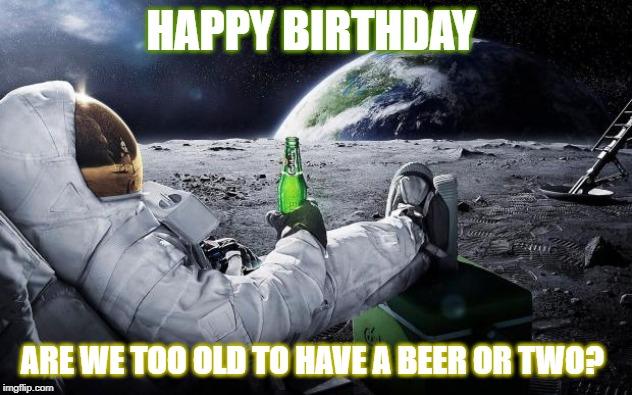 astronaut beer |  HAPPY BIRTHDAY; ARE WE TOO OLD TO HAVE A BEER OR TWO? | image tagged in astronaut beer | made w/ Imgflip meme maker